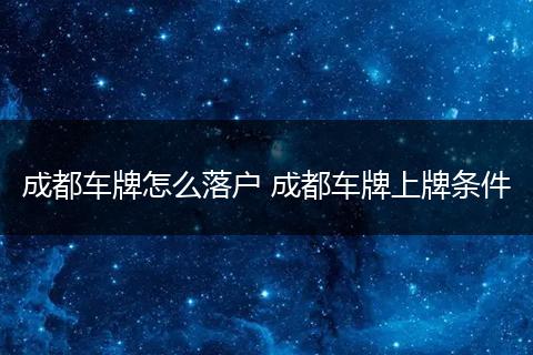 成都车牌怎么落户 成都车牌上牌条件