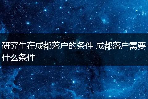 研究生在成都落户的条件 成都落户需要什么条件