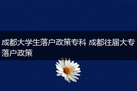 成都大学生落户政策专科 成都往届大专落户政策