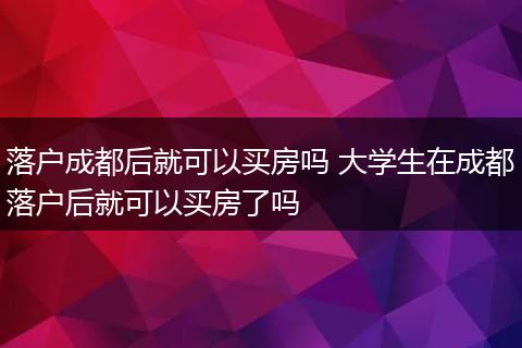 落户成都后就可以买房吗 大学生在成都落户后就可以买房了吗