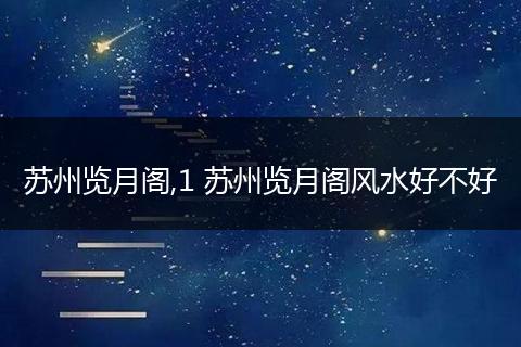 苏州览月阁,1 苏州览月阁风水好不好