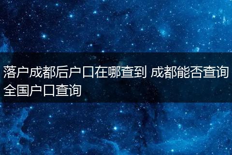 落户成都后户口在哪查到 成都能否查询全国户口查询