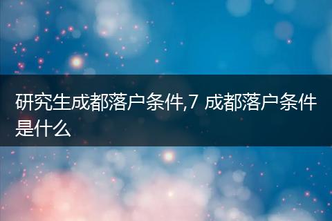 研究生成都落户条件,7 成都落户条件是什么