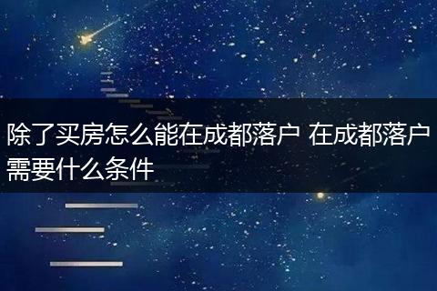 除了买房怎么能在成都落户 在成都落户需要什么条件