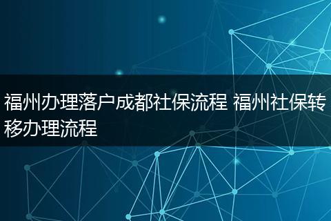 福州办理落户成都社保流程 福州社保转移办理流程