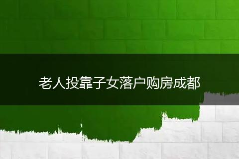 老人投靠子女落户购房成都
