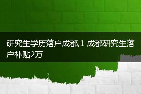 研究生学历落户成都,1 成都研究生落户补贴2万