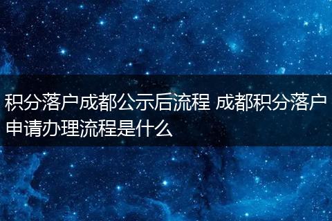 积分落户成都公示后流程 成都积分落户申请办理流程是什么
