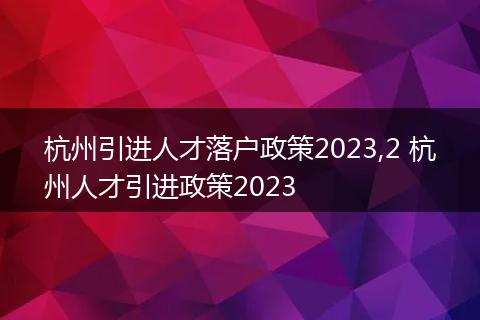 杭州引进人才落户政策2023,2 杭州人才引进政策2023