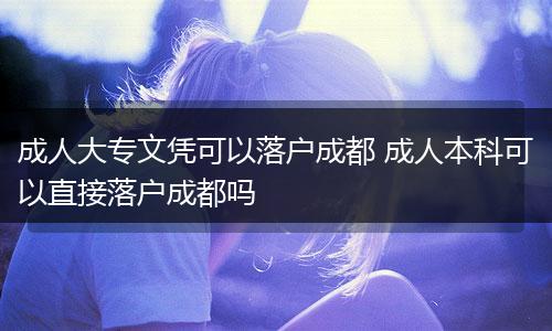 成人大专文凭可以落户成都 成人本科可以直接落户成都吗