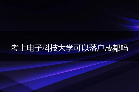 考上电子科技大学可以落户成都吗