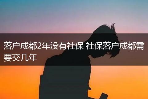 落户成都2年没有社保 社保落户成都需要交几年