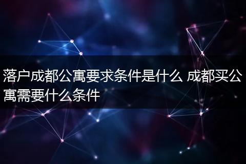 落户成都公寓要求条件是什么 成都买公寓需要什么条件