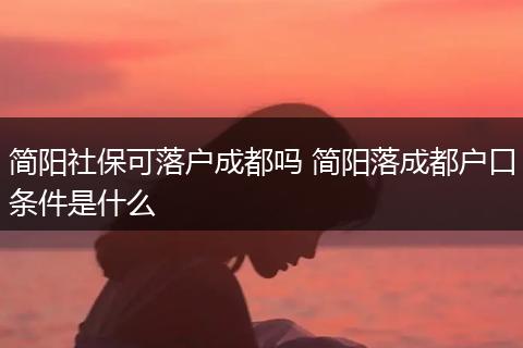 简阳社保可落户成都吗 简阳落成都户口条件是什么