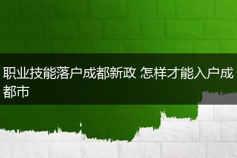 职业技能落户成都新政 怎样才能入户成都市