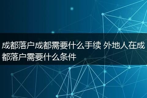 成都落户成都需要什么手续 外地人在成都落户需要什么条件