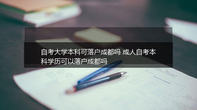 自考大学本科可落户成都吗 成人自考本科学历可以落户成都吗