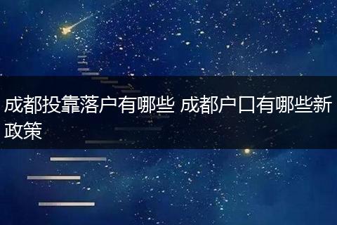 成都投靠落户有哪些 成都户口有哪些新政策