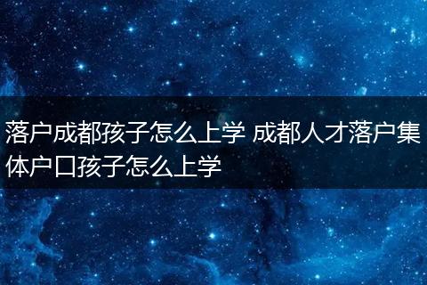 落户成都孩子怎么上学 成都人才落户集体户口孩子怎么上学