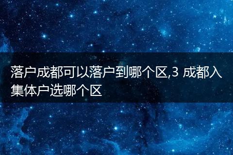 落户成都可以落户到哪个区,3 成都入集体户选哪个区