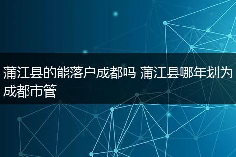 蒲江县的能落户成都吗 蒲江县哪年划为成都市管