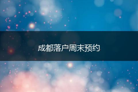成都落户周末预约