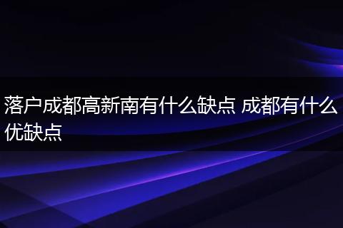 落户成都高新南有什么缺点 成都有什么优缺点