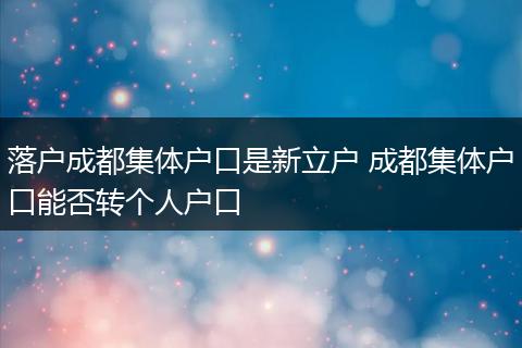 落户成都集体户口是新立户 成都集体户口能否转个人户口