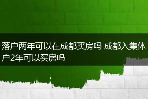 落户两年可以在成都买房吗 成都入集体户2年可以买房吗