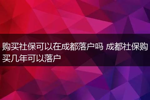 购买社保可以在成都落户吗 成都社保购买几年可以落户