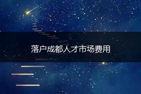 落户成都人才市场费用