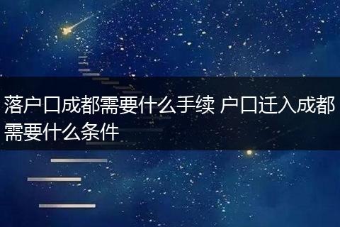 落户口成都需要什么手续 户口迁入成都需要什么条件