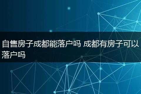 自售房子成都能落户吗 成都有房子可以落户吗
