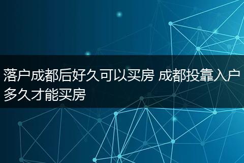 落户成都后好久可以买房 成都投靠入户多久才能买房