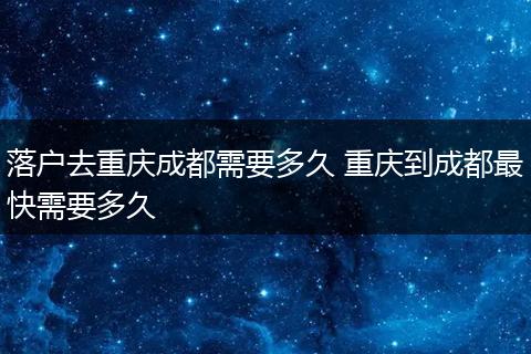 落户去重庆成都需要多久 重庆到成都最快需要多久