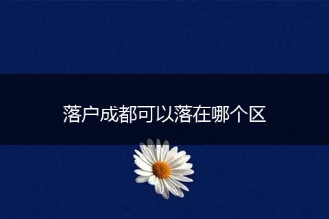 落户成都可以落在哪个区