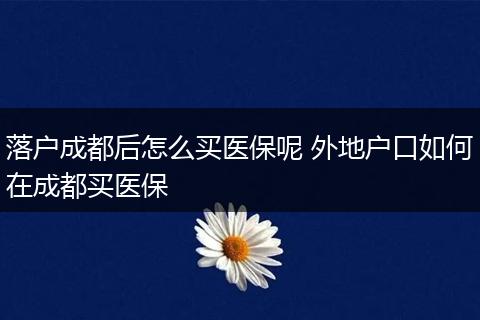 落户成都后怎么买医保呢 外地户口如何在成都买医保