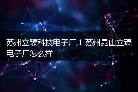 苏州立臻科技电子厂,1 苏州昆山立臻电子厂怎么样