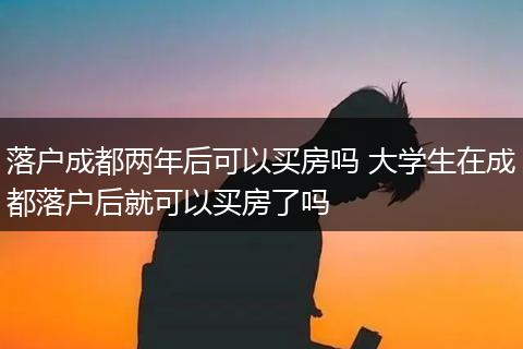 落户成都两年后可以买房吗 大学生在成都落户后就可以买房了吗