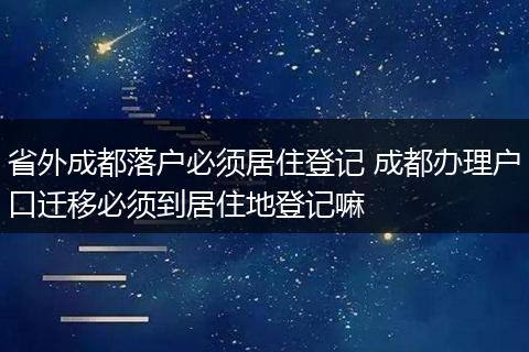 省外成都落户必须居住登记 成都办理户口迁移必须到居住地登记嘛