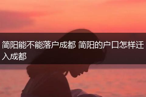 简阳能不能落户成都 简阳的户口怎样迁入成都