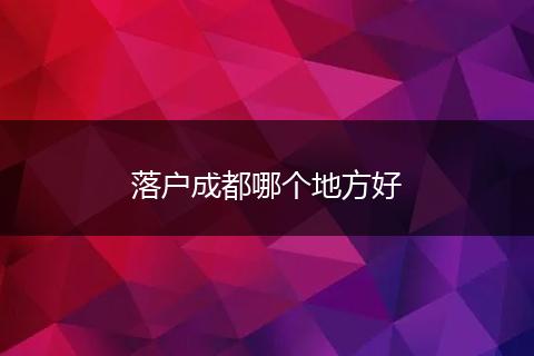 落户成都哪个地方好