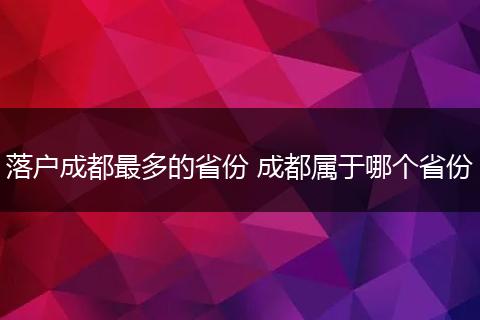 落户成都最多的省份 成都属于哪个省份