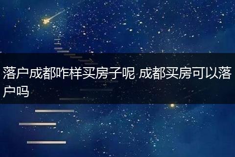 落户成都咋样买房子呢 成都买房可以落户吗