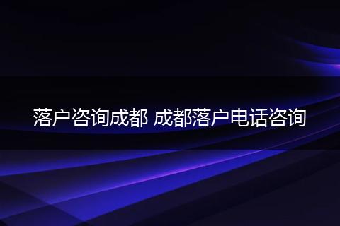 落户咨询成都 成都落户电话咨询