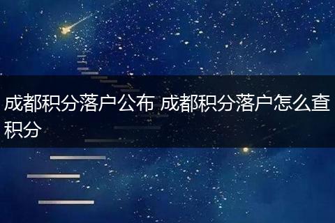 成都积分落户公布 成都积分落户怎么查积分