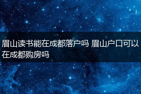 眉山读书能在成都落户吗 眉山户口可以在成都购房吗