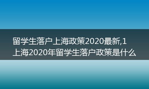 留学生落户上海政策2020最新,1 上海2020年留学生落户政策是什么