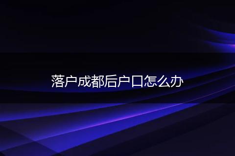 落户成都后户口怎么办