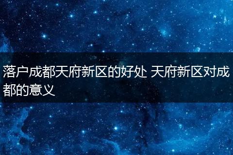 落户成都天府新区的好处 天府新区对成都的意义